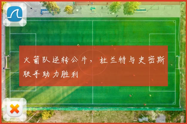 火箭队逆转公牛，杜兰特与史密斯联手助力胜利