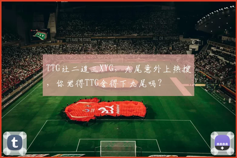 TTG让二追三XYG，九尾意外上热搜，你觉得TTG舍得下九尾吗？