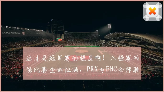 这才是冠军赛的强度啊！八强赛两场比赛全部拉满，PRX与FNC会师胜者组