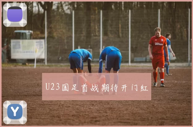 U23国足首战期待开门红
