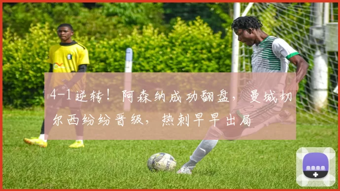 4-1逆转！阿森纳成功翻盘，曼城切尔西纷纷晋级，热刺早早出局