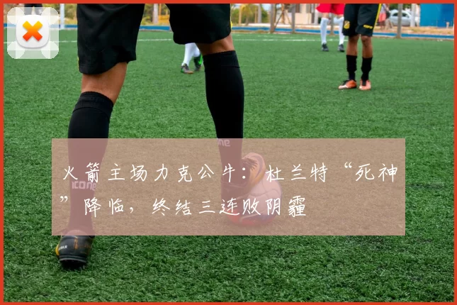 火箭主场力克公牛：杜兰特“死神”降临，终结三连败阴霾