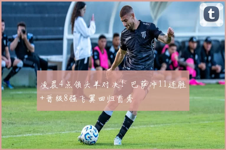 凌晨4点领头羊对决！巴萨冲11连胜+晋级8强飞翼回归首秀