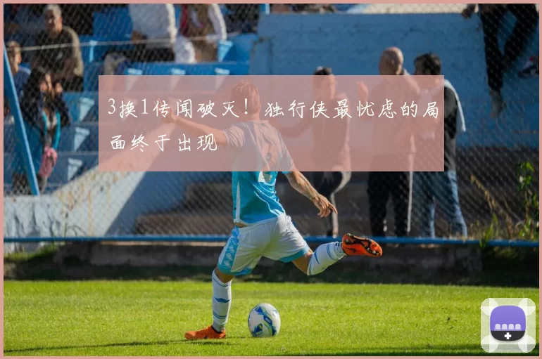 3换1传闻破灭！独行侠最忧虑的局面终于出现