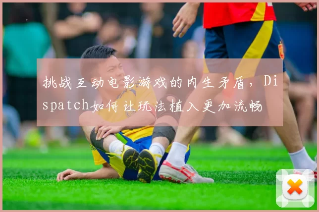 挑战互动电影游戏的内生矛盾，Dispatch如何让玩法植入更加流畅