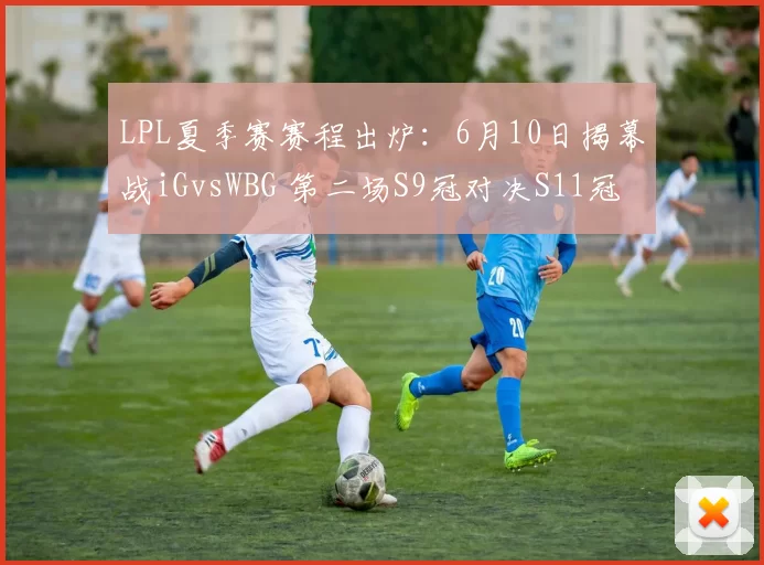 LPL夏季赛赛程出炉：6月10日揭幕战iGvsWBG 第二场S9冠对决S11冠