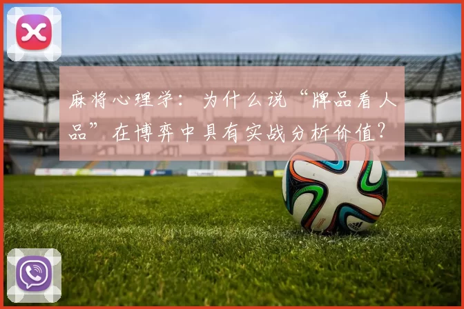 麻将心理学：为什么说“牌品看人品”在博弈中具有实战分析价值？（麻将心理与博弈：为何“牌品见人品”具备实战参考价值？）