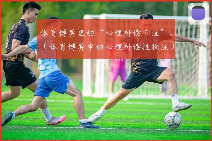体育博弈里的“心理补偿下注”。（体育博弈中的心理补偿性投注）