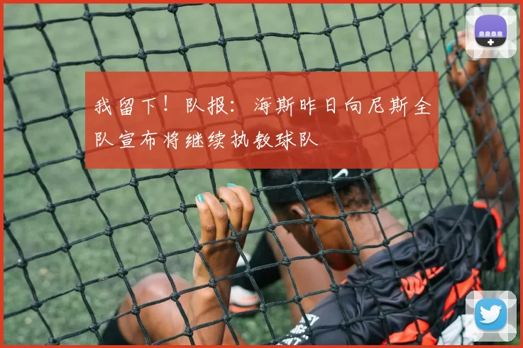 我留下！队报：海斯昨日向尼斯全队宣布将继续执教球队