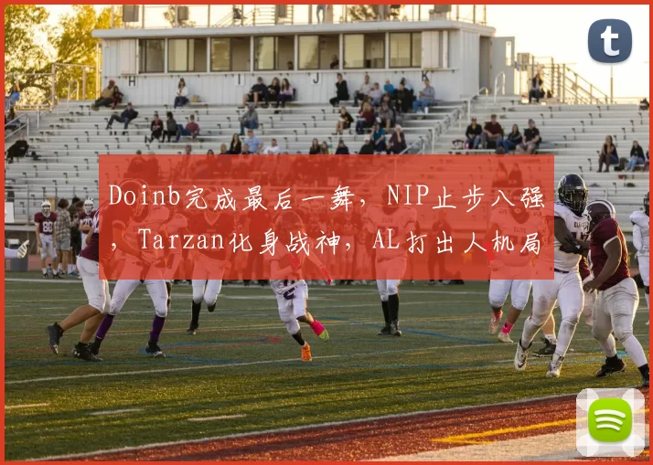 Doinb完成最后一舞，NIP止步八强，Tarzan化身战神，AL打出人机局