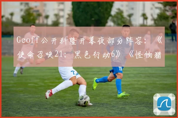 Geoff公开科隆开幕夜部分阵容：《使命召唤21：黑色行动6》《怪物猎人：荒野》