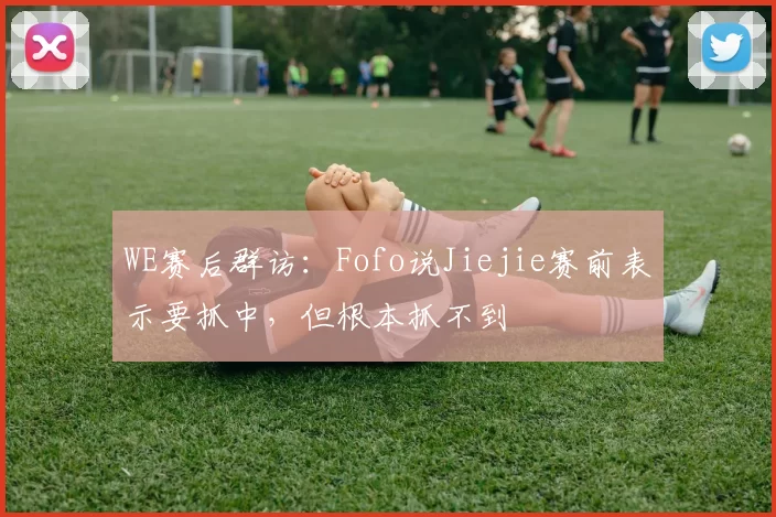 WE赛后群访：Fofo说Jiejie赛前表示要抓中，但根本抓不到