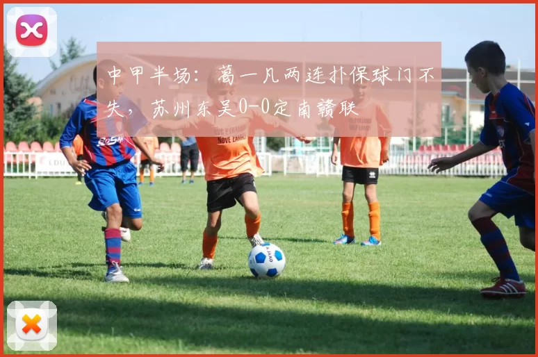 中甲半场：葛一凡两连扑保球门不失，苏州东吴0-0定南赣联