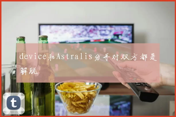 device和Astralis分手对双方都是解脱