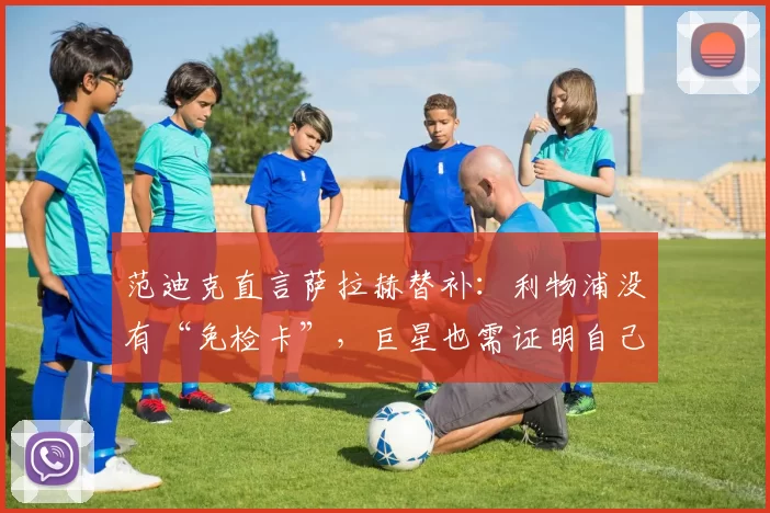 范迪克直言萨拉赫替补：利物浦没有“免检卡”，巨星也需证明自己