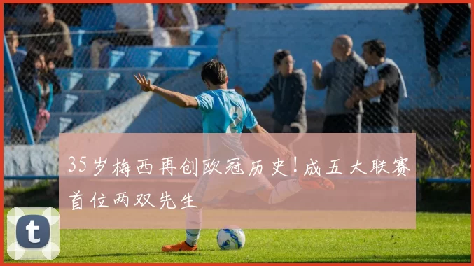35岁梅西再创欧冠历史!成五大联赛首位两双先生