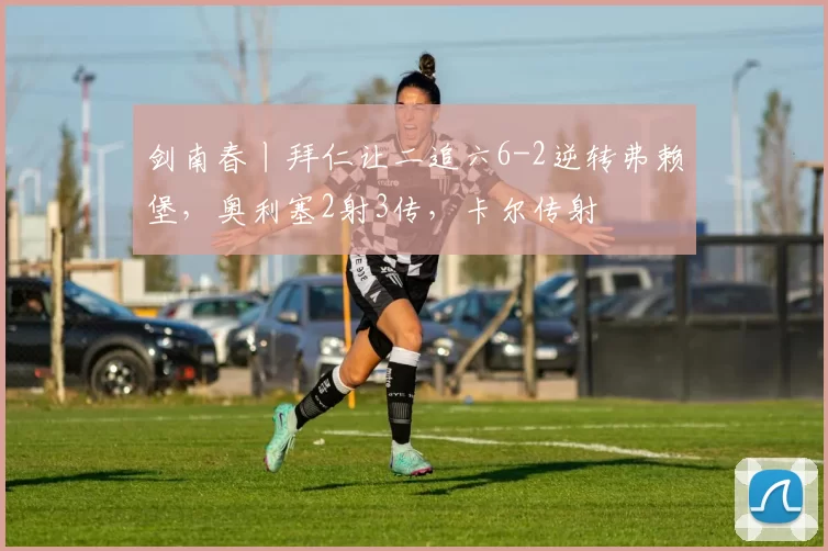剑南春丨拜仁让二追六6-2逆转弗赖堡，奥利塞2射3传，卡尔传射