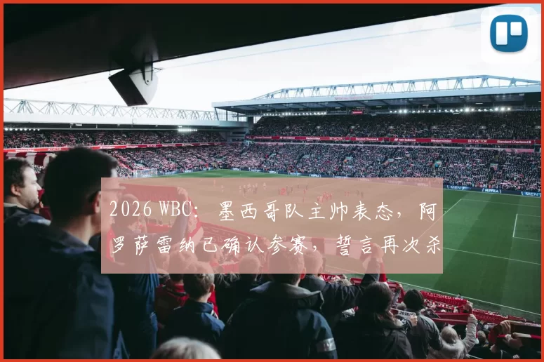 2026 WBC：墨西哥队主帅表态，阿罗萨雷纳已确认参赛，誓言再次杀入经典赛四强