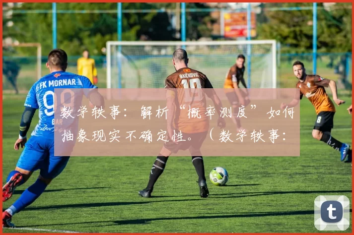 数学轶事：解析“概率测度”如何抽象现实不确定性。（数学轶事：概率测度如何刻画现实中的不确定性）