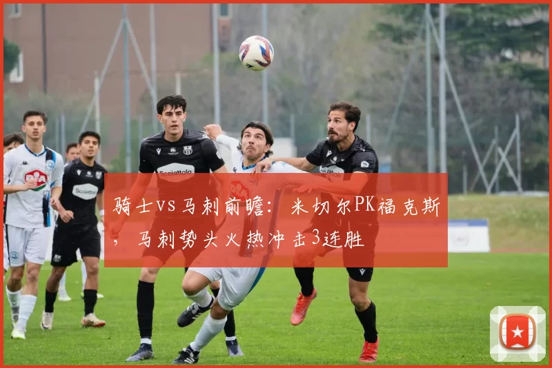 骑士vs马刺前瞻：米切尔PK福克斯，马刺势头火热冲击3连胜