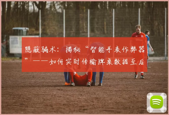 隐蔽骗术：揭秘“智能手表作弊器”——如何实时传输牌桌数据至后台分析。（隐秘作弊术：揭露“智能手表作弊器”——牌局数据如何被实时上传至后台分析）