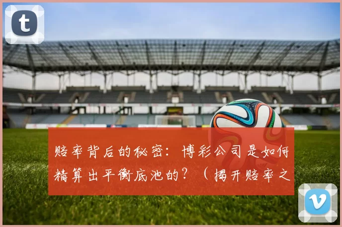 赔率背后的秘密：博彩公司是如何精算出平衡底池的？（揭开赔率之谜：博彩公司如何通过精算实现资金池的平衡？）