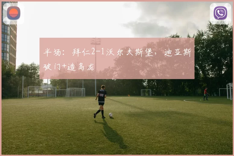 半场：拜仁2-1沃尔夫斯堡，迪亚斯破门+造乌龙