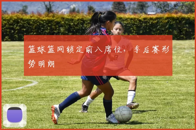 篮球篮网锁定前八席位，季后赛形势明朗