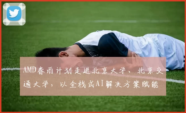 AMD春雨计划走进北京大学、北京交通大学，以全栈式AI解决方案赋能AI学习与创新