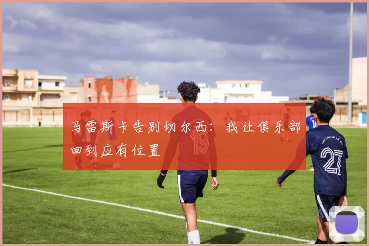马雷斯卡告别切尔西：我让俱乐部回到应有位置