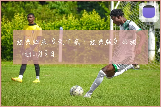 经典归来《天下贰·经典版》公测定档1月9日