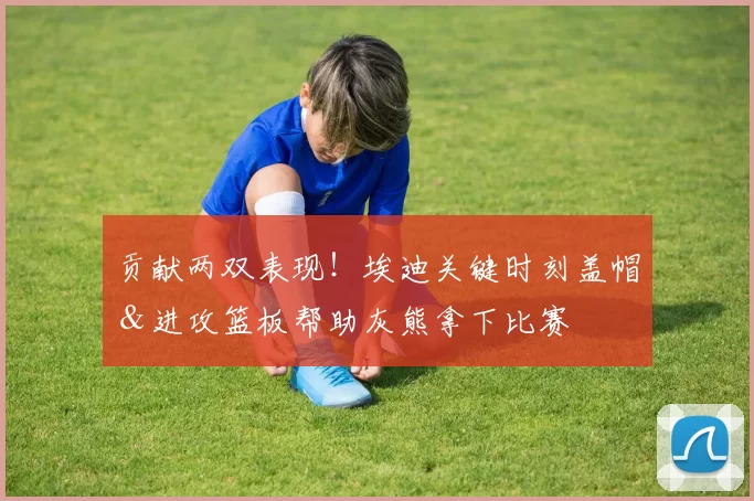 贡献两双表现！埃迪关键时刻盖帽＆进攻篮板帮助灰熊拿下比赛