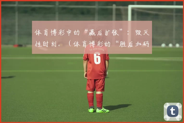 体育博彩中的“赢后扩张”：毁灭性时刻。（体育博彩的“胜后加码”：通向崩盘的瞬间）