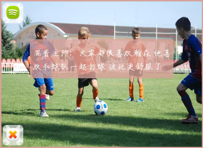 混音主帅：大家都很喜欢瀚森 他喜欢和球队一起打球 彼此更舒服了