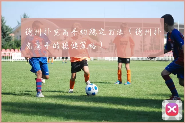 德州扑克高手的稳定打法（德州扑克高手的稳健策略）