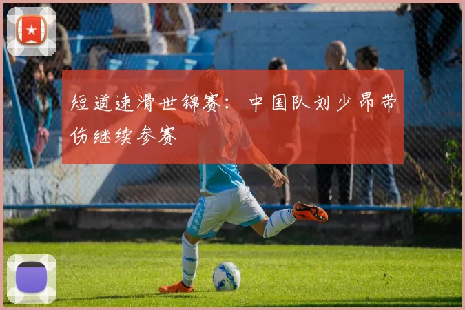 短道速滑世锦赛：中国队刘少昂带伤继续参赛