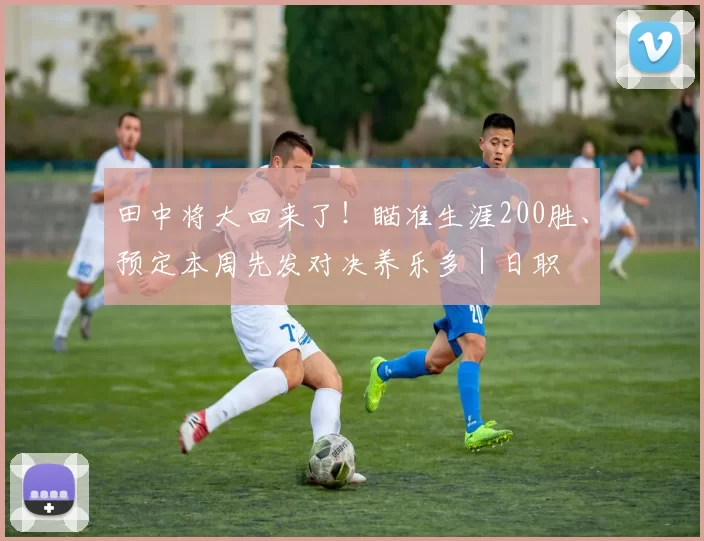 田中将大回来了！瞄准生涯200胜、预定本周先发对决养乐多｜日职