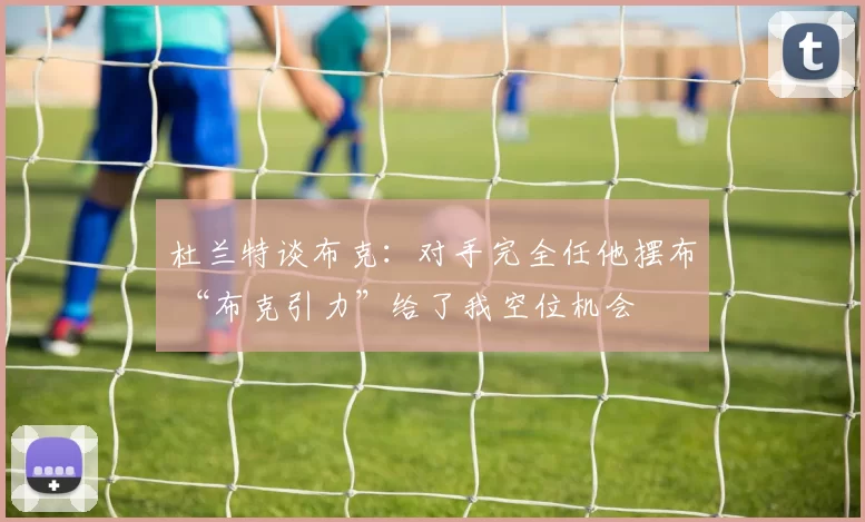 杜兰特谈布克：对手完全任他摆布 “布克引力”给了我空位机会