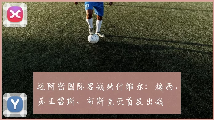 迈阿密国际客战纳什维尔：梅西、苏亚雷斯、布斯克茨首发出战