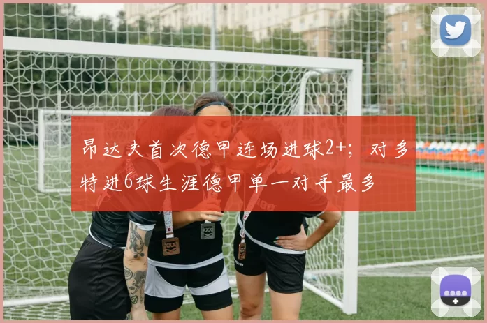 昂达夫首次德甲连场进球2+；对多特进6球生涯德甲单一对手最多