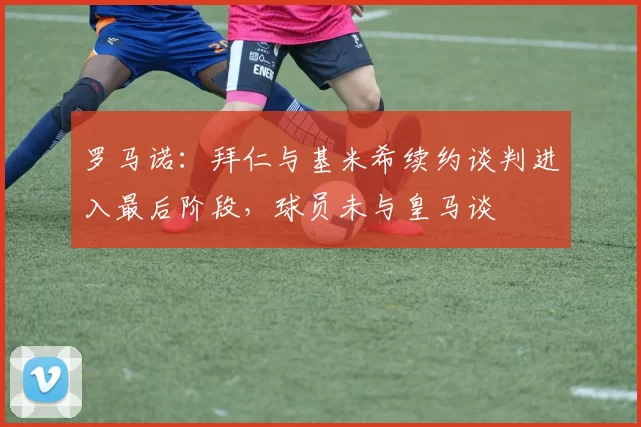 罗马诺：拜仁与基米希续约谈判进入最后阶段，球员未与皇马谈