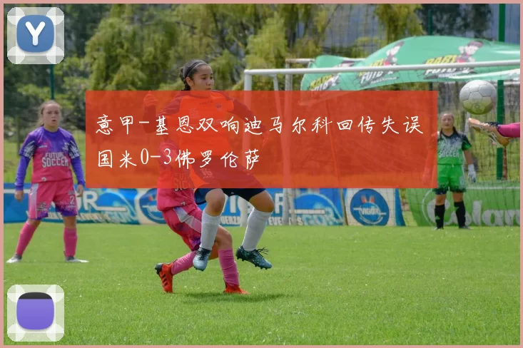 意甲-基恩双响迪马尔科回传失误 国米0-3佛罗伦萨