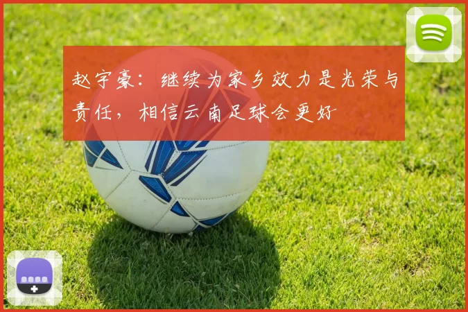 赵宇豪：继续为家乡效力是光荣与责任，相信云南足球会更好