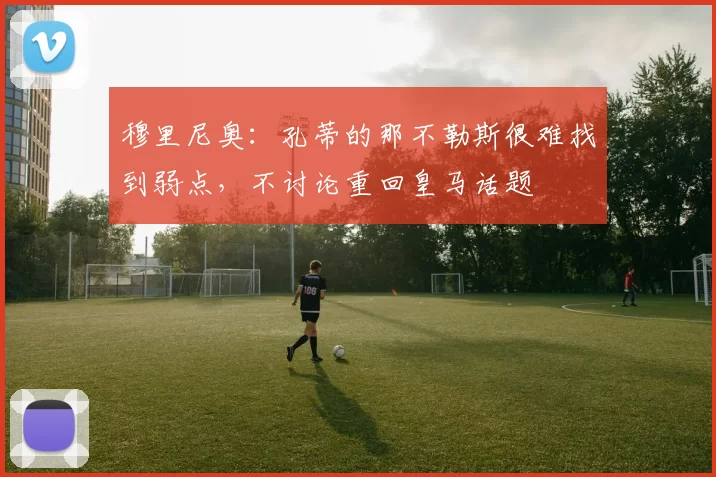 穆里尼奥：孔蒂的那不勒斯很难找到弱点，不讨论重回皇马话题