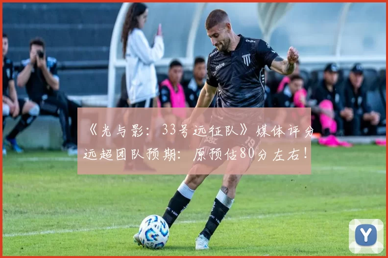 《光与影：33号远征队》媒体评分远超团队预期：原预估80分左右！