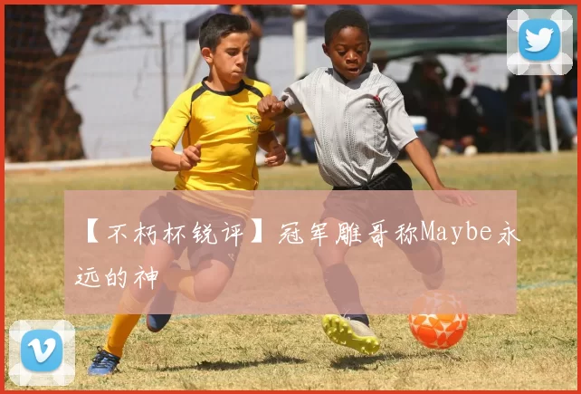 【不朽杯锐评】冠军雕哥称Maybe永远的神
