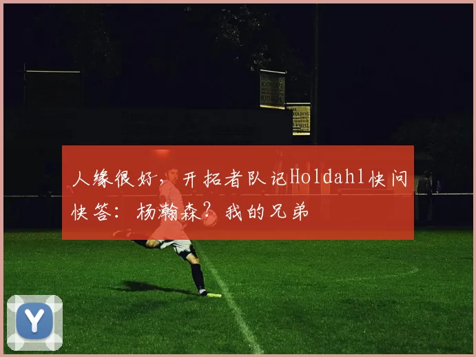 人缘很好，开拓者队记Holdahl快问快答：杨瀚森？我的兄弟