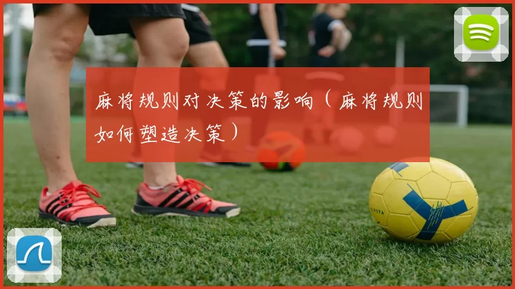 麻将规则对决策的影响（麻将规则如何塑造决策）