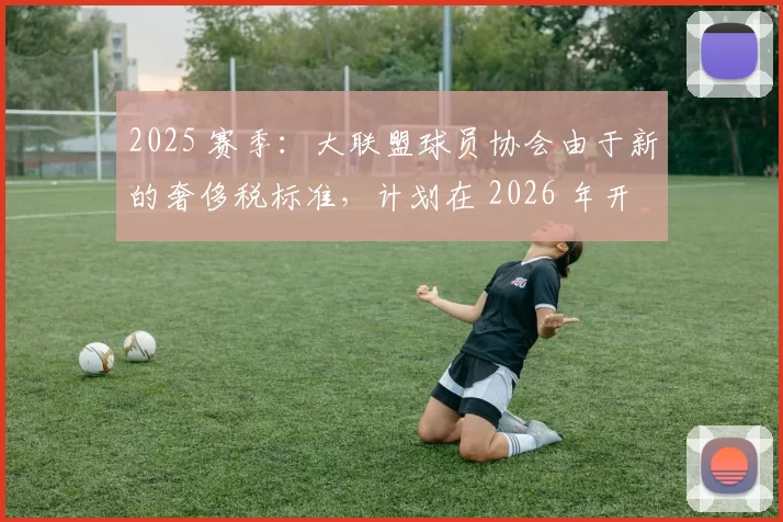 2025 赛季：大联盟球员协会由于新的奢侈税标准，计划在 2026 年开启新谈判