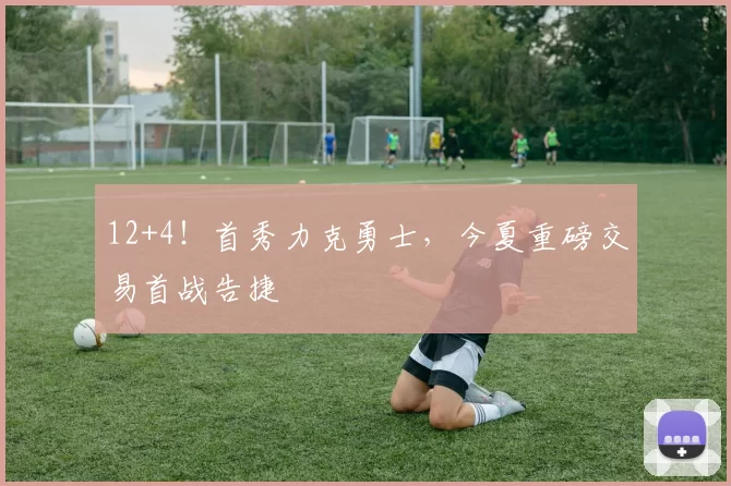 12+4！首秀力克勇士，今夏重磅交易首战告捷